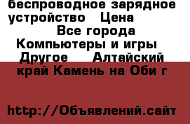 беспроводное зарядное устройство › Цена ­ 2 190 - Все города Компьютеры и игры » Другое   . Алтайский край,Камень-на-Оби г.